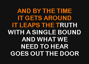 AND BY THETIME
ITGETS AROUND
IT LEAPS THETRUTH
WITH A SINGLE BOUND
AND WHATWE
NEED TO HEAR
GOES OUT THE DOOR