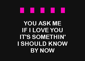 YOU ASK ME
IF I LOVE YOU

IT'S SOMETHIN'
I SHOULD KNOW
BY NOW