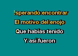 Esperando encontrar

El motivo del enojo

Que habias tenido

Y asi fueron