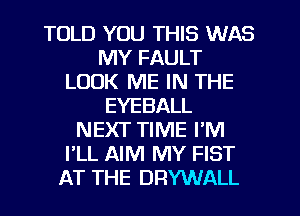 TOLD YOU THIS WAS
MY FAULT
LOOK ME IN THE
EYEBALL
NEXT TIME I'M
I'LL AIM MY FIST
AT THE DRYWALL