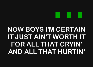 NOW BOYS I'M CERTAIN
ITJUST AIN'T WORTH IT
FOR ALL THATCRYIN'
AND ALL THAT HURTIN'