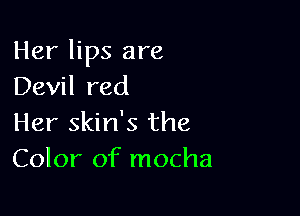 Her lips are
Devil red

Her skin's the
Color of mocha