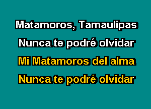 Matamoros, Tamaulipas
Nunca te podrgz olvidar
Mi Matamoros del alma

Nunca te podrgz olvidar