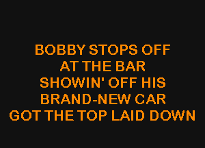 BOBBY STOPS OFF
AT THE BAR
SHOWIN' OFF HIS
BRAND-NEW CAR
GOT THETOP LAID DOWN