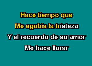 Hace tiempo que

Me agobia la tristeza

Y el recuerdo de su amor

Me hace llorar