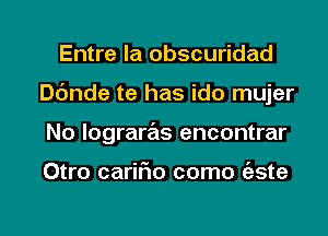 Entre la obscuridad
06nde te has ido mujer

No Iograrz'ms encontrar

Otro carmo como (aste

g