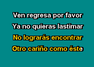 Ven regresa por favor
Ya no quieras lastimar

No Iograrz'ms encontrar

Otro carmo como (aste

g