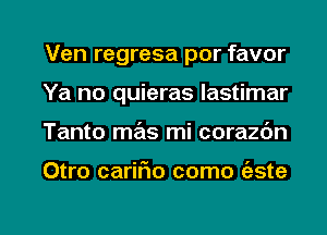 Ven regresa por favor
Ya no quieras lastimar

Tanto mas mi corazdn

Otro carmo como (aste

g