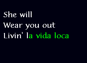 She will
Wear you out

Livin' la Vida loca