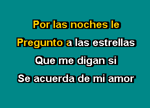 Por las noches le

Pregunto a Ias estrellas

Que me digan si

Se acuerda de mi amor