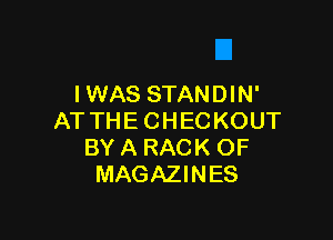 IWAS STANDIN'

AT THE CHECKOUT
BY A RACK OF
MAGAZINES