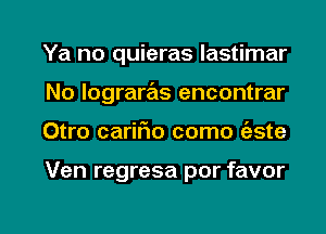 Ya no quieras lastimar
No lograras encontrar

Otro carir'io como (aste

Ven regresa por favor

g