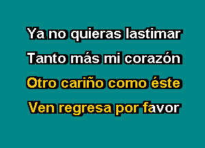 Ya no quieras lastimar
Tanto mas mi corazdn

Otro carir'io como (aste

Ven regresa por favor

g