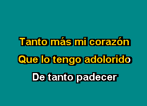 Tanto mas mi corazdn

Que lo tengo adolorido

De tanto padecer