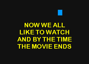 NOW WE ALL

LIKE TO WATCH
AND BY THE TIME
THEMOVIE ENDS