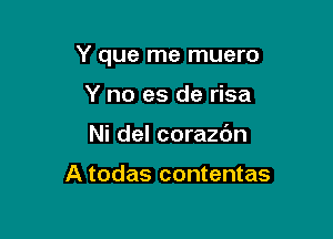 Y que me muero

Y no es de risa
Ni del corazc'm

A todas contentas