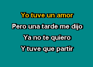 Yo tuve un amor

Pero una tarde me dijo

Ya no te quiero

Y tuve que partir