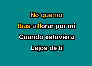 No que no

lbas a llorar por mi

Cuando estuviera

Lejos de ti