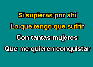 Si supieras por ahi
Lo que tengo que sufrir
Con tantas mujeres

Que me quieren conquistar