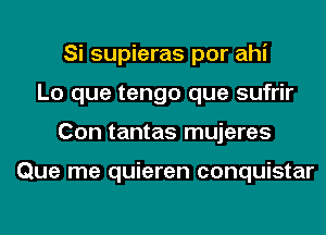 Si supieras por ahi
Lo que tengo que sufrir
Con tantas mujeres

Que me quieren conquistar