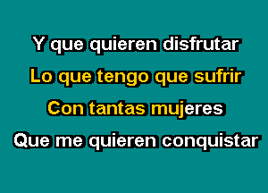 Y que quieren disfrutar
Lo que tengo que sufrir
Con tantas mujeres

Que me quieren conquistar