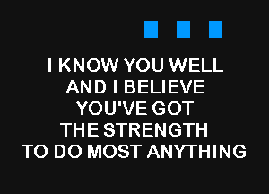 I KNOW YOU WELL
AND I BELIEVE
YOU'VE GOT
THESTRENGTH
TO DO MOST ANYTHING