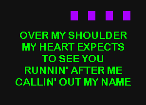 OVER MY SHOULDER
MY HEART EXPECTS
TO SEE YOU
RUNNIN' AFTER ME
CALLIN' OUT MY NAME