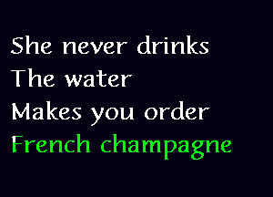 She never drinks
The water

Makes you order
French champagne