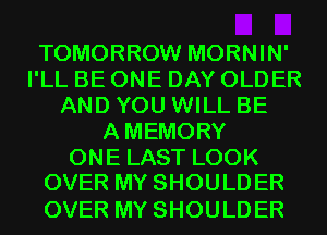 TOMORROW MORNIN'
PLLBEONEDAYOLDER
ANDYOUVWLLBE
AMEMORY
ONELASTLOOK
OVERMYSHOULDER

OVER MY SHOULDER