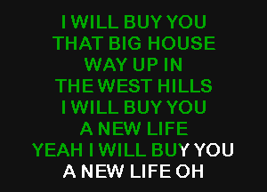 YEAH lWlLL BUY YOU
A NEW LIFE OH