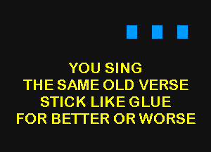 YOU SING
THE SAME OLD VERSE
STICK LIKEGLUE
FOR BETTER 0R WORSE