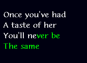 Once you've had
A taste of her

You'll never be
The same