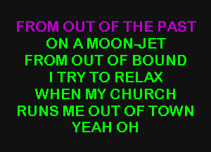 0N AMOON-JET
FROM OUT OF BOUND
ITRY T0 RELAX
WHEN MYCHURCH

RUNS ME OUT OF TOWN
YEAH 0H