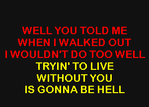 TRYIN' TO LIVE

WITHOUT YOU
IS GONNA BE HELL