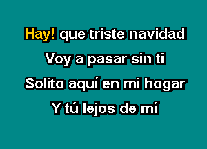 Hay! que triste navidad
Voy a pasar sin ti

Solito aqui en mi hogar

Y to lejos de mi