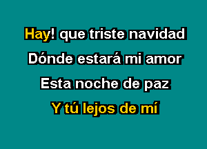 Hay! que triste navidad
D6nde estara mi amor

Esta noche de paz

Y to lejos de mi