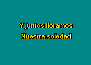 Y juntos lloramos

Nuestra soledad
