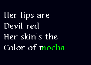 Her lips are
Devil red

Her skin's the
Color of mocha