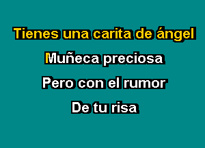 Tienes una carita de angel

Muheca preciosa

Pero con el rumor

De tu risa