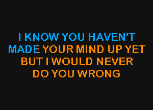 I KNOW YOU HAVEN'T
MADEYOUR MIND UP YET
BUT I WOULD NEVER
DO YOU WRONG