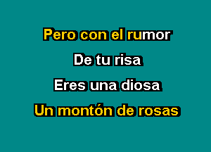 Pero con el rumor
De tu risa

Eres una diosa

Un montdn de rosas