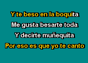 Y te beso en la boquita
Me gusta besarte toda
Y decirte muriequita

Por eso es que yo te canto