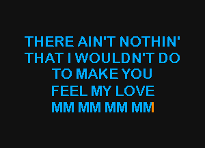 THERE AIN'T NOTHIN'
THAT I WOULDN'T DO
TO MAKEYOU
FEEL MY LOVE
MM MM MM MM