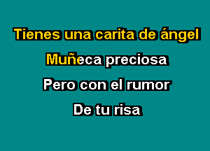 Tienes una carita de angel

Muheca preciosa

Pero con el rumor

De tu risa