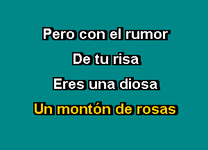 Pero con el rumor
De tu risa

Eres una diosa

Un montdn de rosas