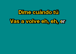 Dime cue'mdo tl'J

Vas a valve eh, eh, er