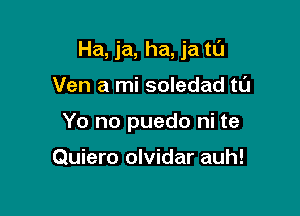 Ha, ja, ha, ja tl'J

Ven a mi soledad t0
Yo no puedo ni te

Quiero olvidar auh!