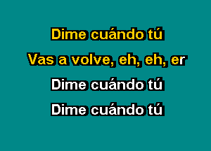 Dime cue'mdo tl'J

Vas a valve, eh, eh, er

Dime cue'mdo tL'J

Dime cuando ta