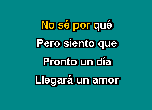 No se'e por quc'e

Pero siento que
Pronto un dia

Llegara un amor