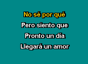 No se'e por quc'e

Pero siento que
Pronto un dia

Llegara un amor